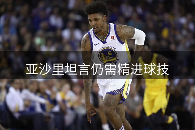 亚沙里坦言仍需精进球技
