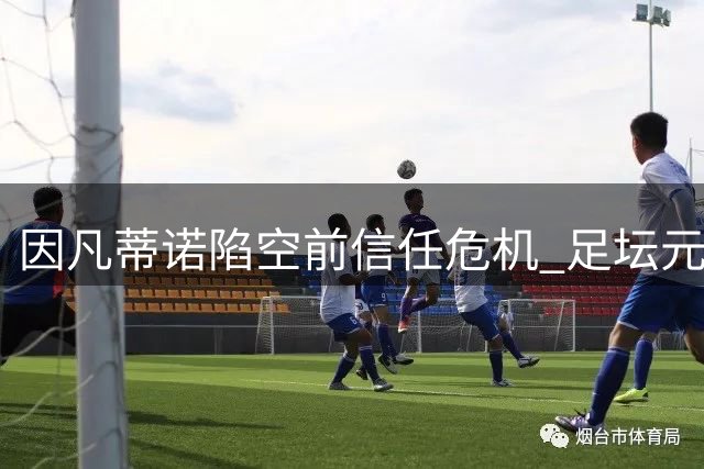 因凡蒂诺陷空前信任危机 足坛元老联名逼宫要求国际足联换帅