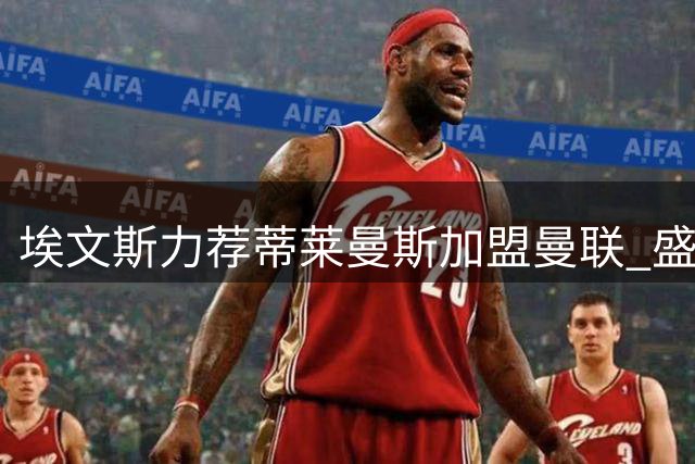 埃文斯力荐蒂莱曼斯加盟曼联 盛赞其职业精神堪称楷模