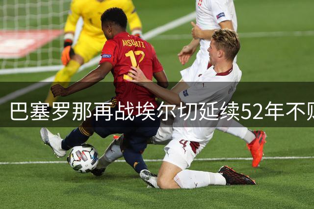 巴塞罗那再战埃尔切延续52年不败纪录