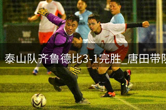 泰山队齐鲁德比3-1完胜 唐田带队豪取三连胜