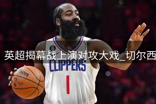 英超揭幕战上演对攻大戏 切尔西险胜暴露后防隐忧