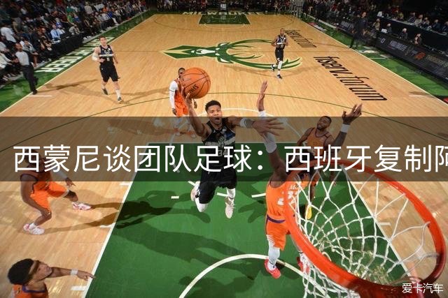 西蒙尼谈团队足球：西班牙复制阿根廷夺冠模式 格列兹曼无可替代