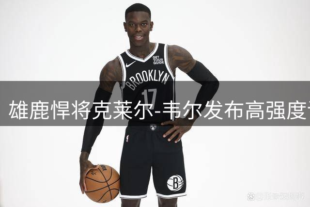 雄鹿悍将克莱尔-韦尔发布高强度训练照 新赛季蓄势待发